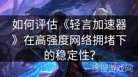 如何评估《轻言加速器》在高强度网络拥堵下的稳定性? 如何评估《轻言加速器》在高强度网络拥堵下的稳定性?