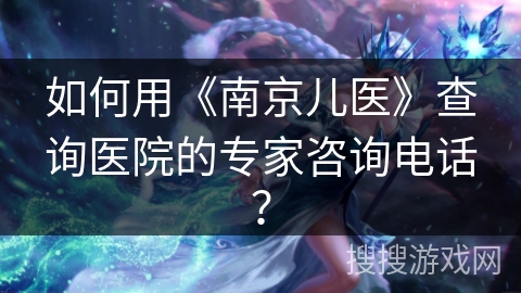 如何用《南京儿医》查询医院的专家咨询电话? 如何用《南京儿医》查询医院的专家咨询电话?