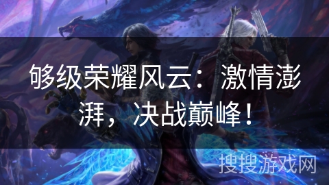 够级荣耀风云:激情澎湃,决战巅峰! 够级荣耀风云:激情澎湃,决战巅峰!