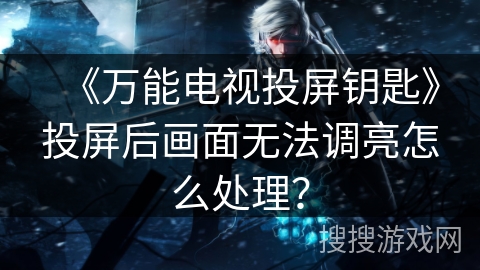 《万能电视投屏钥匙》投屏后画面无法调亮怎么处理? 《万能电视投屏钥匙》投屏后画面无法调亮怎么处理?