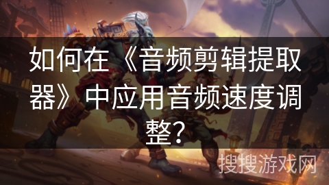 如何在《音频剪辑提取器》中应用音频速度调整? 如何在《音频剪辑提取器》中应用音频速度调整?