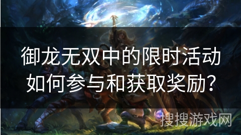 御龙无双中的限时活动如何参与和获取奖励? 御龙无双中的限时活动如何参与和获取奖励?