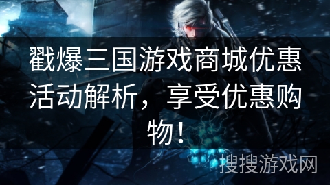 戳爆三国游戏商城优惠活动解析,享受优惠购物! 戳爆三国游戏商城优惠活动解析,享受优惠购物!
