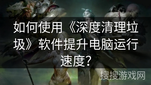 如何使用《深度清理垃圾》软件提升电脑运行速度? 如何使用《深度清理垃圾》软件提升电脑运行速度?
