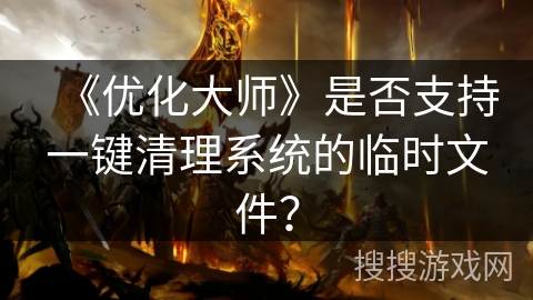 《优化大师》是否支持一键清理系统的临时文件? 《优化大师》是否支持一键清理系统的临时文件?