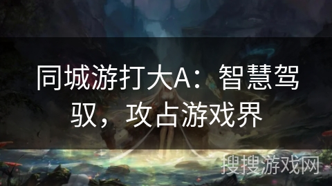 同城游打大A：智慧驾驭，攻占游戏界