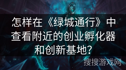 怎样在《绿城通行》中查看附近的创业孵化器和创新基地? 怎样在《绿城通行》中查看附近的创业孵化器和创新基地?