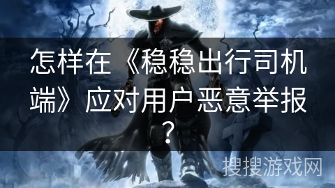 怎样在《稳稳出行司机端》应对用户恶意举报? 怎样在《稳稳出行司机端》应对用户恶意举报?