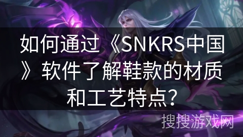 如何通过《SNKRS中国》软件了解鞋款的材质和工艺特点? 如何通过《SNKRS中国》软件了解鞋款的材质和工艺特点?