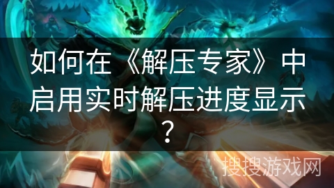 如何在《解压专家》中启用实时解压进度显示? 如何在《解压专家》中启用实时解压进度显示?