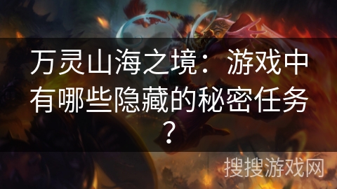 万灵山海之境:游戏中有哪些隐藏的秘密任务? 万灵山海之境:游戏中有哪些隐藏的秘密任务?
