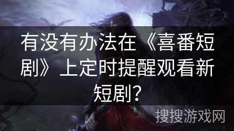 有没有办法在《喜番短剧》上定时提醒观看新短剧？