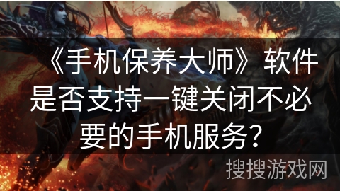 《手机保养大师》软件是否支持一键关闭不必要的手机服务? 《手机保养大师》软件是否支持一键关闭不必要的手机服务?