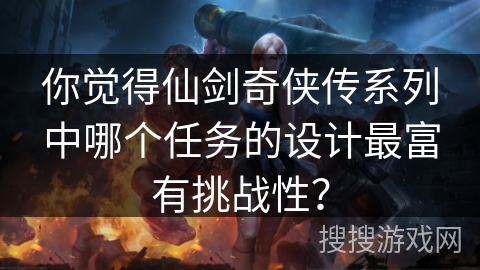你觉得仙剑奇侠传系列中哪个任务的设计最富有挑战性？