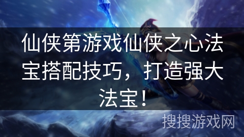 仙侠第游戏仙侠之心法宝搭配技巧，打造强大法宝！