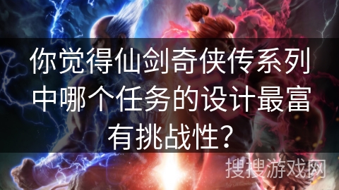 你觉得仙剑奇侠传系列中哪个任务的设计最富有挑战性？