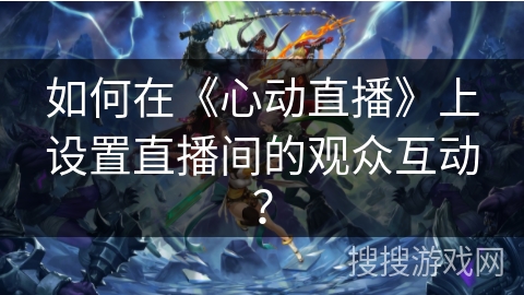 如何在《心动直播》上设置直播间的观众互动？