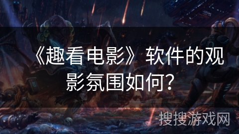 《趣看电影》软件的观影氛围如何？