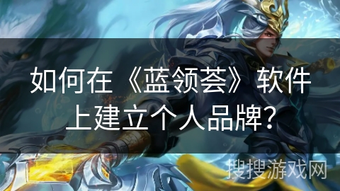 如何在《蓝领荟》软件上建立个人品牌？