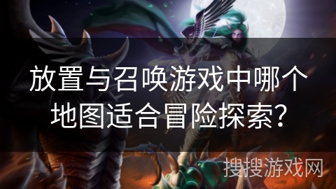 放置与召唤游戏中哪个地图适合冒险探索？