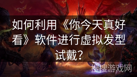 如何利用《你今天真好看》软件进行虚拟发型试戴？