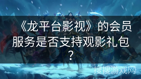 《龙平台影视》的会员服务是否支持观影礼包？