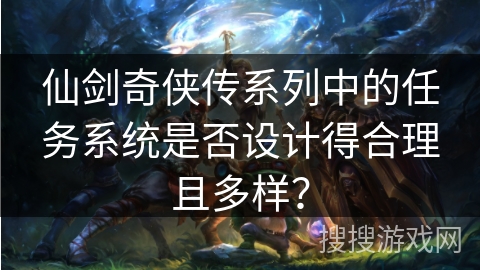 仙剑奇侠传系列中的任务系统是否设计得合理且多样？
