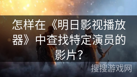 怎样在《明日影视播放器》中查找特定演员的影片？