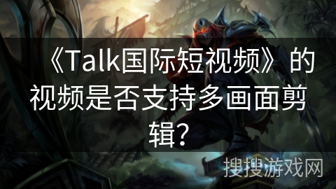 《Talk国际短视频》的视频是否支持多画面剪辑？