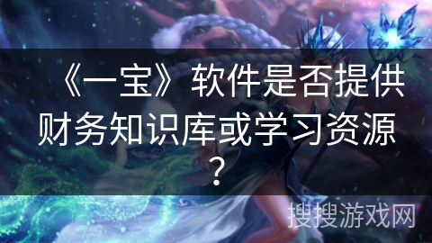 《一宝》软件是否提供财务知识库或学习资源? 《一宝》软件是否提供财务知识库或学习资源?