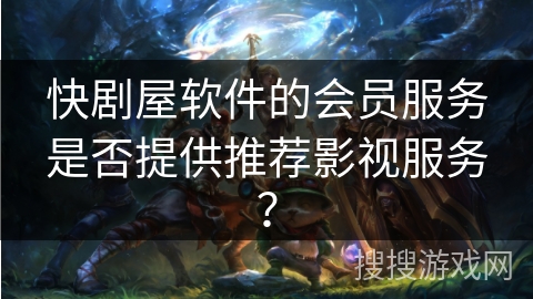 快剧屋软件的会员服务是否提供推荐影视服务？