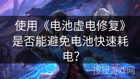使用《电池虚电修复》是否能避免电池快速耗电? 使用《电池虚电修复》是否能避免电池快速耗电?