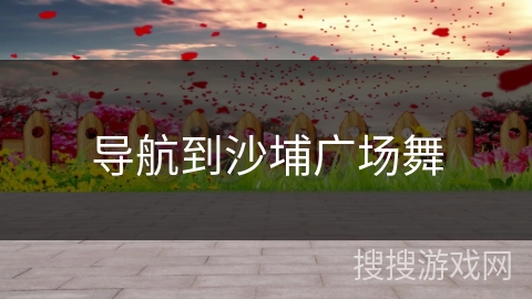 导航到沙埔广场舞