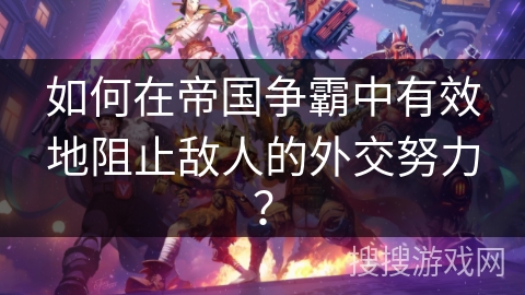 如何在帝国争霸中有效地阻止敌人的外交努力? 如何在帝国争霸中有效地阻止敌人的外交努力?