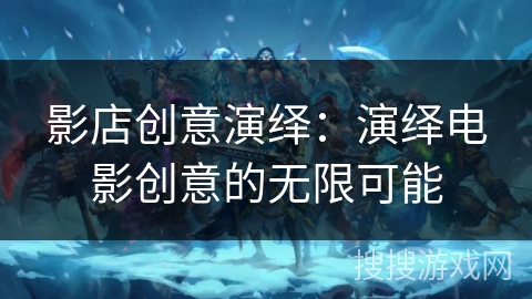 影店创意演绎:演绎电影创意的无限可能 影店创意演绎:演绎电影创意的无限可能