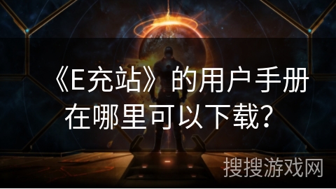 《E充站》的用户手册在哪里可以下载？