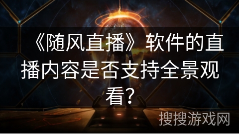 《随风直播》软件的直播内容是否支持全景观看？