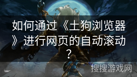 如何通过《土狗浏览器》进行网页的自动滚动? 如何通过《土狗浏览器》进行网页的自动滚动?