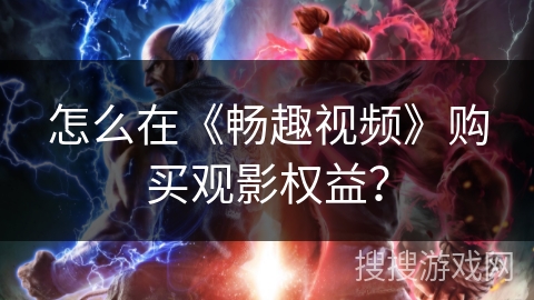 怎么在《畅趣视频》购买观影权益? 怎么在《畅趣视频》购买观影权益?