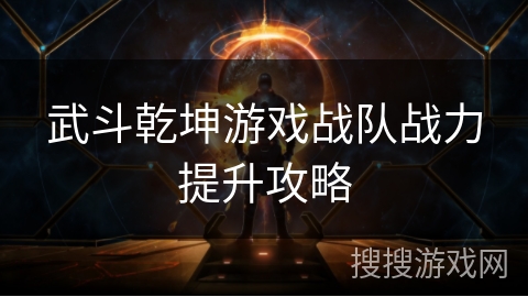 武斗乾坤游戏战队战力提升攻略 武斗乾坤游戏战队战力提升攻略