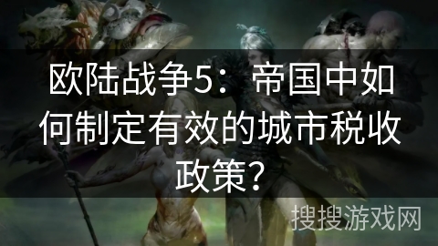 欧陆战争5:帝国中如何制定有效的城市税收政策? 欧陆战争5:帝国中如何制定有效的城市税收政策?