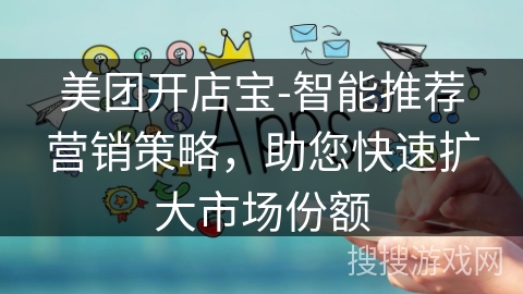 美团开店宝-智能推荐营销策略,助您快速扩大市场份额 美团开店宝-智能推荐营销策略,助您快速扩大市场份额