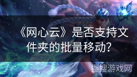《网心云》是否支持文件夹的批量移动? 《网心云》是否支持文件夹的批量移动?
