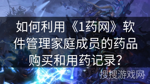 如何利用《1药网》软件管理家庭成员的药品购买和用药记录? 如何利用《1药网》软件管理家庭成员的药品购买和用药记录?