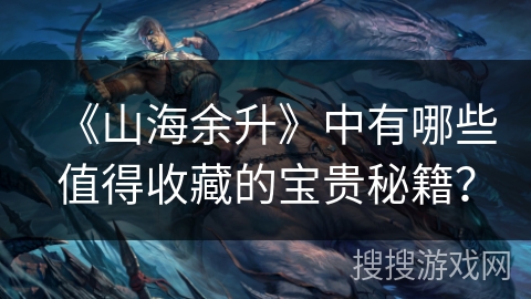 《山海余升》中有哪些值得收藏的宝贵秘籍？