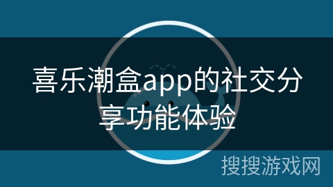 喜乐潮盒app的社交分享功能体验