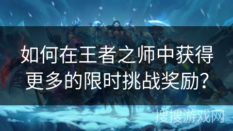 如何在王者之师中获得更多的限时挑战奖励？