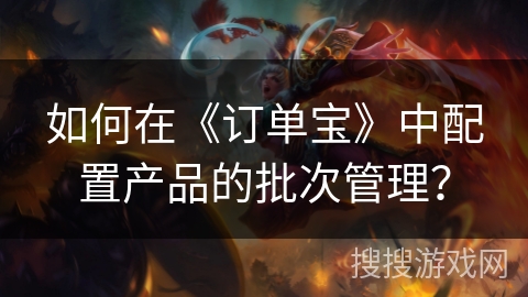 如何在《订单宝》中配置产品的批次管理？