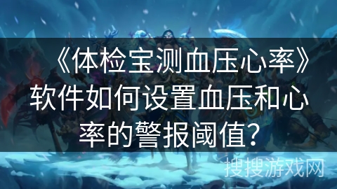 《体检宝测血压心率》软件如何设置血压和心率的警报阈值? 《体检宝测血压心率》软件如何设置血压和心率的警报阈值?