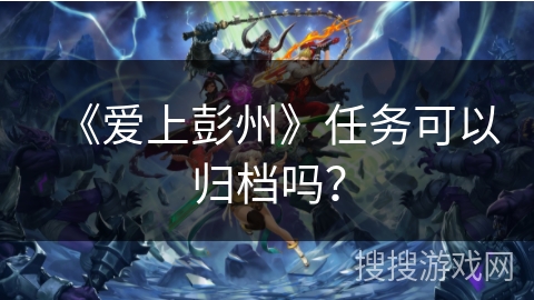 《爱上彭州》任务可以归档吗? 《爱上彭州》任务可以归档吗?